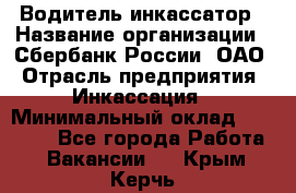 Водитель-инкассатор › Название организации ­ Сбербанк России, ОАО › Отрасль предприятия ­ Инкассация › Минимальный оклад ­ 25 000 - Все города Работа » Вакансии   . Крым,Керчь